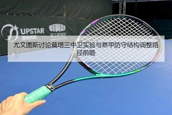 尤文图斯讨论莫塔三中卫实验与意甲防守结构调整路径前瞻