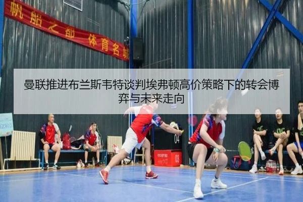 曼联推进布兰斯韦特谈判埃弗顿高价策略下的转会博弈与未来走向