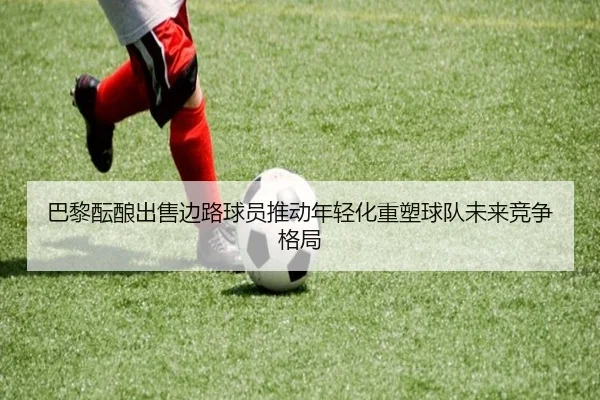 巴黎酝酿出售边路球员推动年轻化重塑球队未来竞争格局